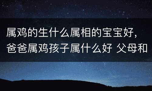 属鸡的生什么属相的宝宝好，爸爸属鸡孩子属什么好 父母和子女属