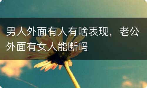 男人外面有人有啥表现，老公外面有女人能断吗