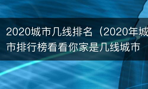 2020城市几线排名（2020年城市排行榜看看你家是几线城市）