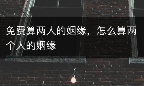 免费算两人的姻缘，怎么算两个人的姻缘