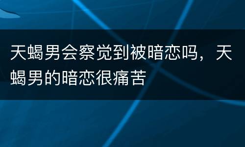 天蝎男会察觉到被暗恋吗，天蝎男的暗恋很痛苦