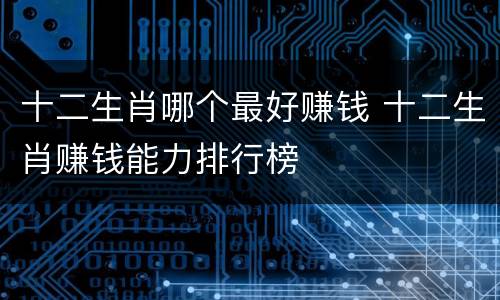 十二生肖哪个最好赚钱 十二生肖赚钱能力排行榜