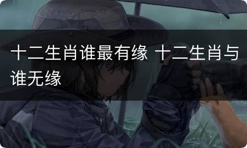 十二生肖谁最有缘 十二生肖与谁无缘