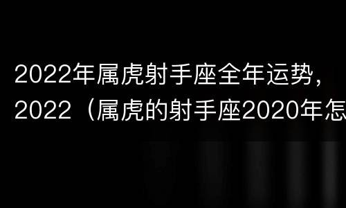 2022年属虎射手座全年运势，2022（属虎的射手座2020年怎么样）