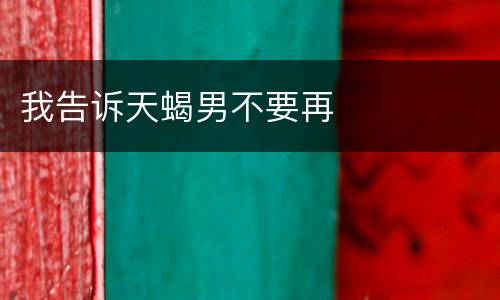 我告诉天蝎男不要再