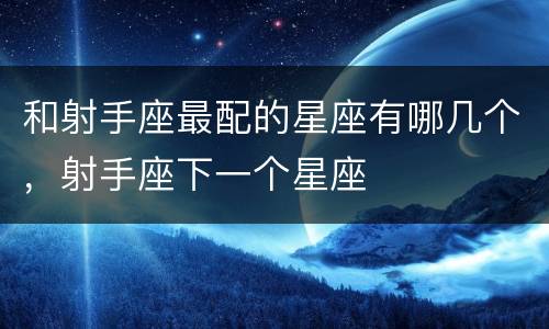 和射手座最配的星座有哪几个，射手座下一个星座