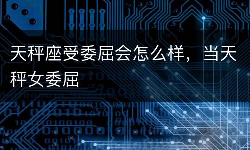 天秤座受委屈会怎么样，当天秤女委屈