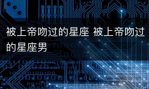 被上帝吻过的星座 被上帝吻过的星座男