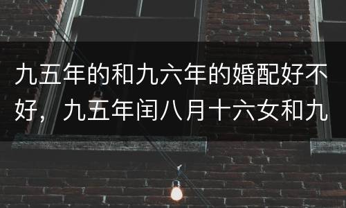 九五年的和九六年的婚配好不好，九五年闰八月十六女和九六年鼠男婚配吗