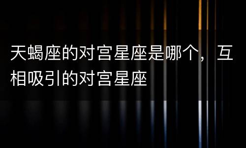 天蝎座的对宫星座是哪个，互相吸引的对宫星座