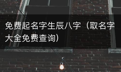 免费起名字生辰八字（取名字大全免费查询）