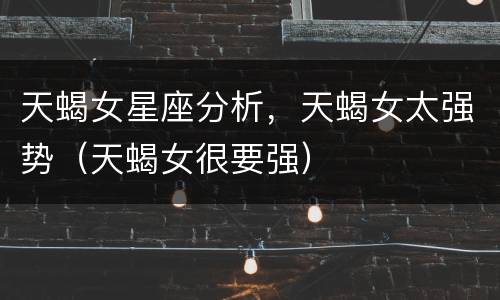 天蝎女星座分析，天蝎女太强势（天蝎女很要强）