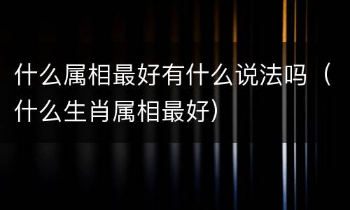 什么属相最好有什么说法吗（什么生肖属相最好）
