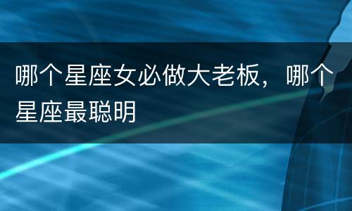 哪个星座女必做大老板，哪个星座最聪明