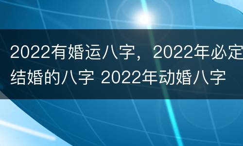 2022有婚运八字，2022年必定结婚的八字 2022年动婚八字