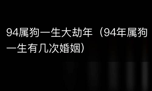 94属狗一生大劫年（94年属狗一生有几次婚姻）
