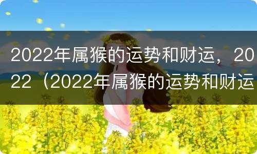 2022年属猴的运势和财运，2022（2022年属猴的运势和财运1992年）