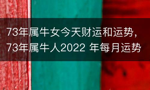 73年属牛女今天财运和运势，73年属牛人2022 年每月运势