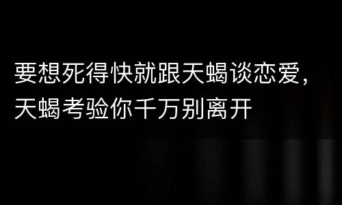 要想死得快就跟天蝎谈恋爱，天蝎考验你千万别离开