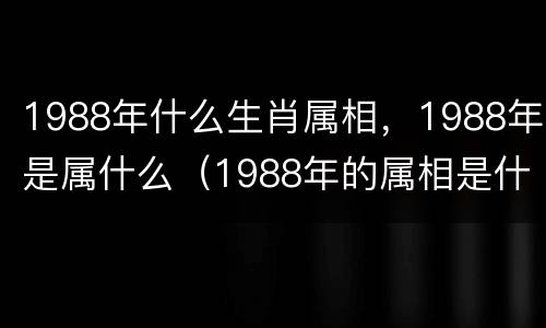 1988年什么生肖属相，1988年是属什么（1988年的属相是什么生肖）