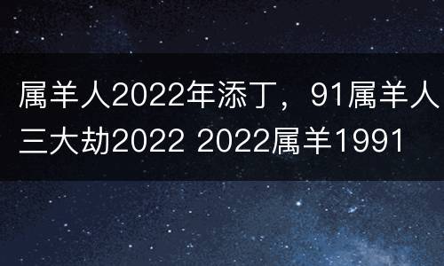 属羊人2022年添丁，91属羊人三大劫2022 2022属羊1991