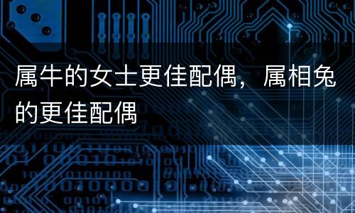 属牛的女士更佳配偶，属相兔的更佳配偶
