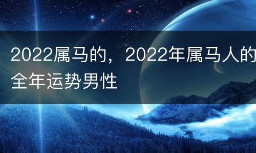 2022属马的，2022年属马人的全年运势男性