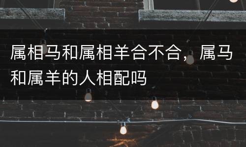 属相马和属相羊合不合，属马和属羊的人相配吗