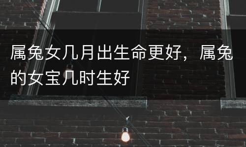 属兔女几月出生命更好，属兔的女宝几时生好