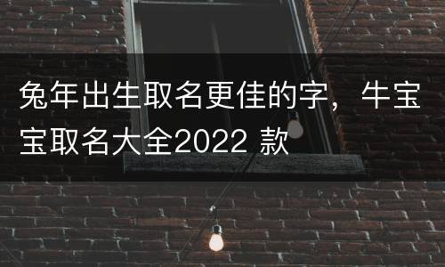 兔年出生取名更佳的字，牛宝宝取名大全2022 款
