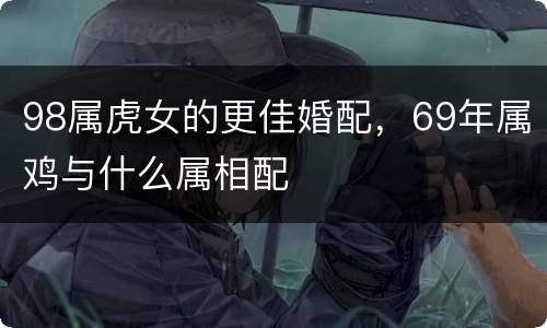 98属虎女的更佳婚配，69年属鸡与什么属相配