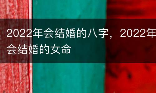 2022年会结婚的八字，2022年会结婚的女命