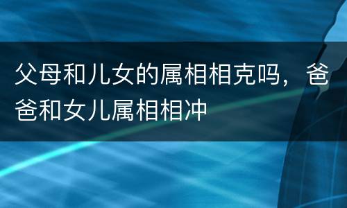 父母和儿女的属相相克吗，爸爸和女儿属相相冲