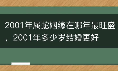 2001年属蛇姻缘在哪年最旺盛，2001年多少岁结婚更好