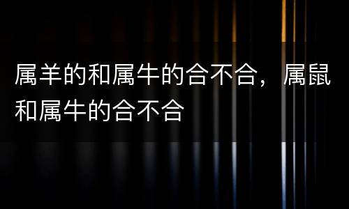 属羊的和属牛的合不合，属鼠和属牛的合不合