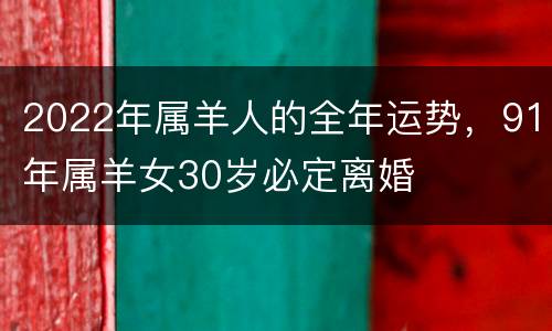 2022年属羊人的全年运势，91年属羊女30岁必定离婚