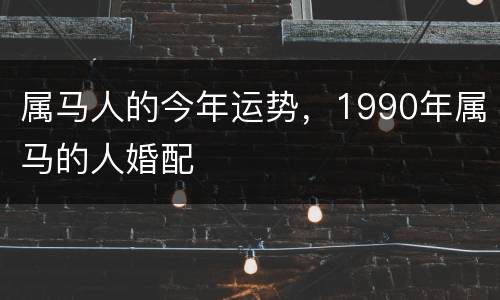 属马人的今年运势，1990年属马的人婚配