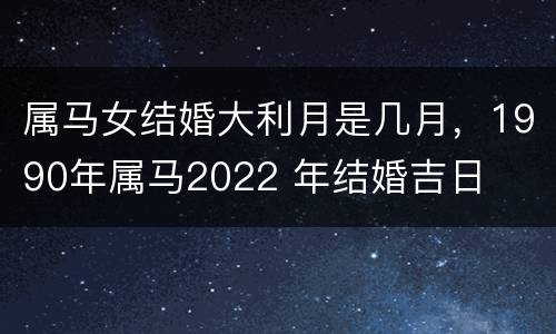 属马女结婚大利月是几月，1990年属马2022 年结婚吉日