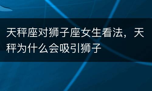 天秤座对狮子座女生看法，天秤为什么会吸引狮子
