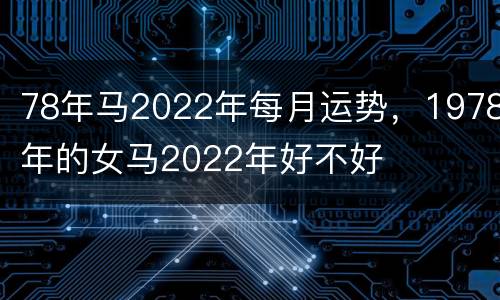 78年马2022年每月运势，1978年的女马2022年好不好