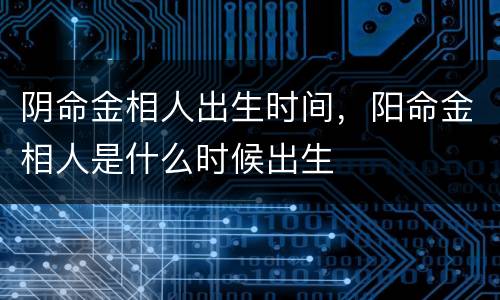 阴命金相人出生时间，阳命金相人是什么时候出生