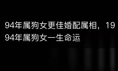 94年属狗女更佳婚配属相，1994年属狗女一生命运