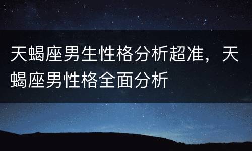 天蝎座男生性格分析超准，天蝎座男性格全面分析