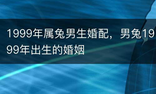 1999年属兔男生婚配，男兔1999年出生的婚姻