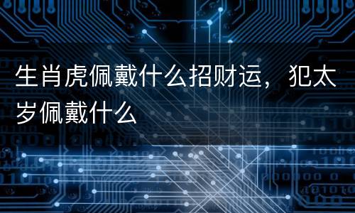 生肖虎佩戴什么招财运，犯太岁佩戴什么