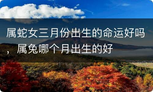 属蛇女三月份出生的命运好吗，属兔哪个月出生的好