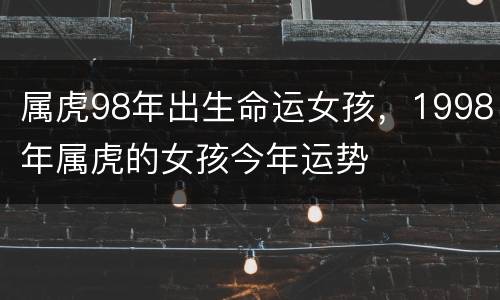 属虎98年出生命运女孩，1998年属虎的女孩今年运势
