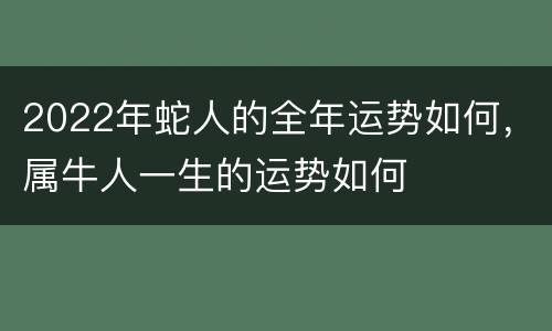 2022年蛇人的全年运势如何，属牛人一生的运势如何