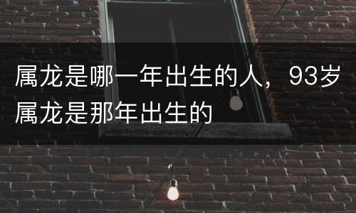 属龙是哪一年出生的人，93岁属龙是那年出生的