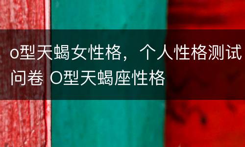 o型天蝎女性格，个人性格测试问卷 O型天蝎座性格